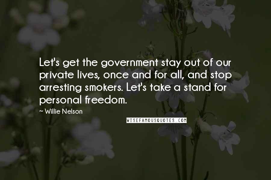 Willie Nelson Quotes: Let's get the government stay out of our private lives, once and for all, and stop arresting smokers. Let's take a stand for personal freedom.