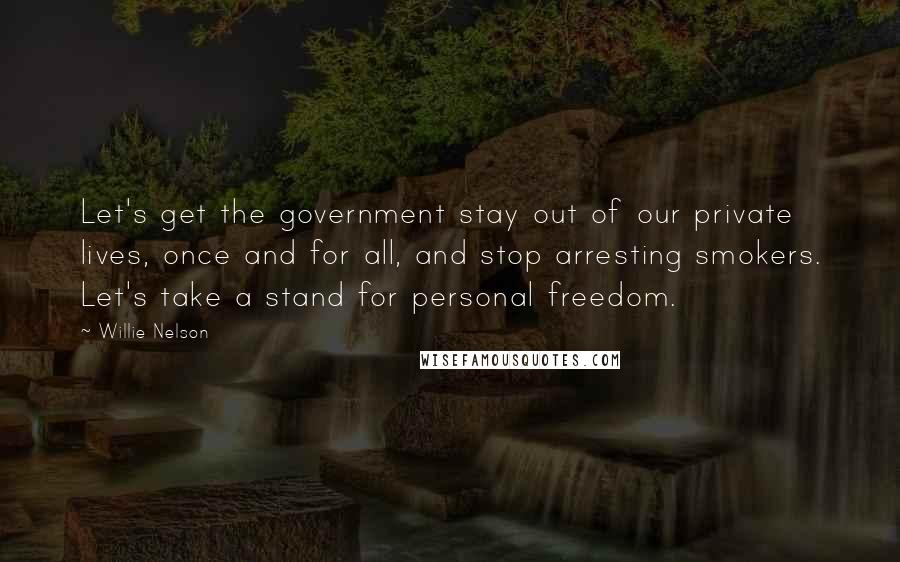 Willie Nelson Quotes: Let's get the government stay out of our private lives, once and for all, and stop arresting smokers. Let's take a stand for personal freedom.