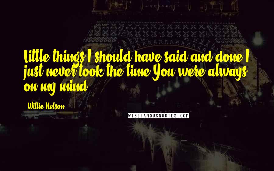 Willie Nelson Quotes: Little things I should have said and done I just never took the time You were always on my mind