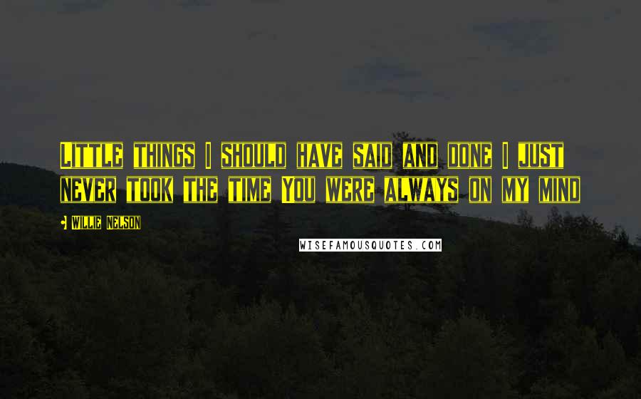 Willie Nelson Quotes: Little things I should have said and done I just never took the time You were always on my mind