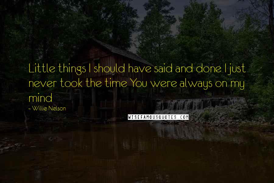 Willie Nelson Quotes: Little things I should have said and done I just never took the time You were always on my mind