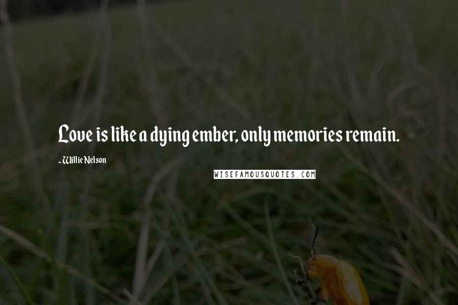 Willie Nelson Quotes: Love is like a dying ember, only memories remain.