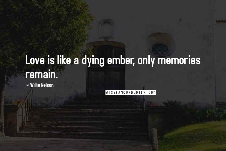 Willie Nelson Quotes: Love is like a dying ember, only memories remain.