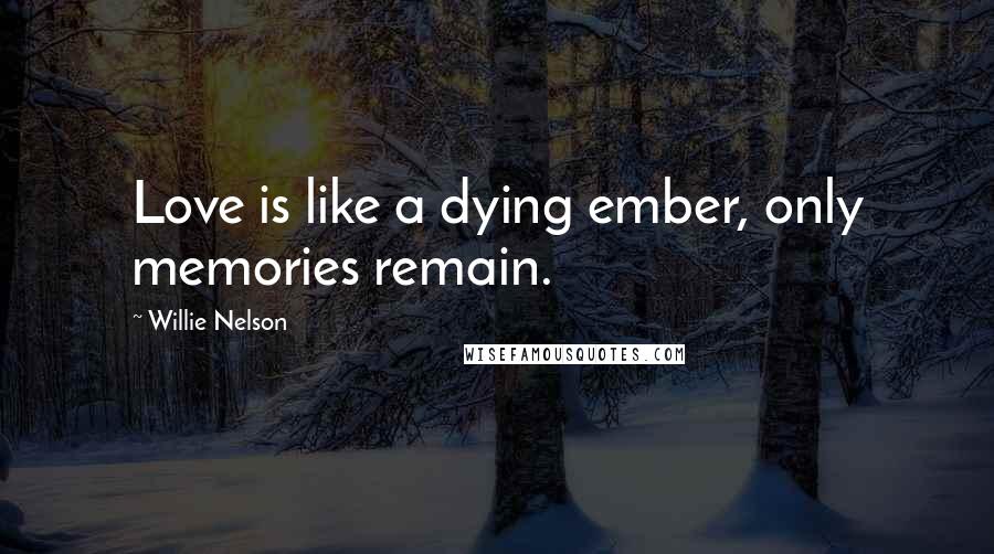 Willie Nelson Quotes: Love is like a dying ember, only memories remain.