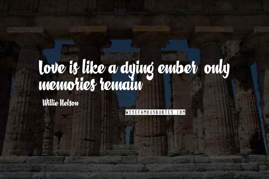 Willie Nelson Quotes: Love is like a dying ember, only memories remain.