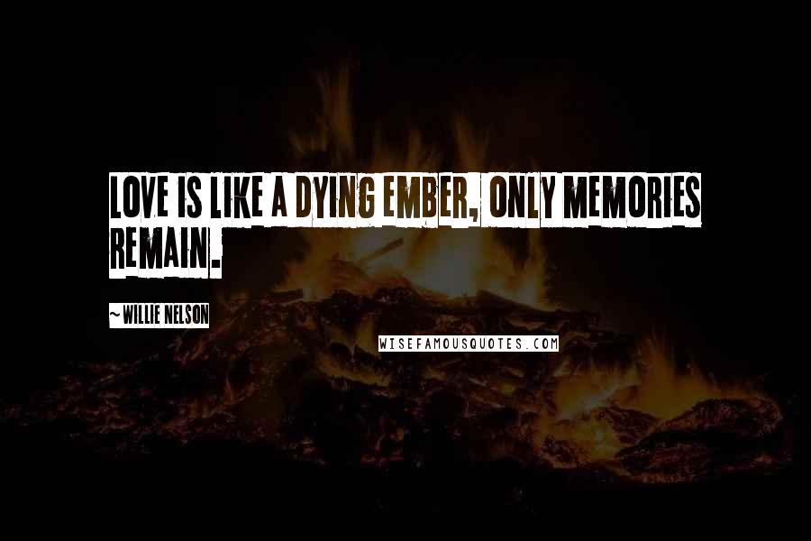 Willie Nelson Quotes: Love is like a dying ember, only memories remain.