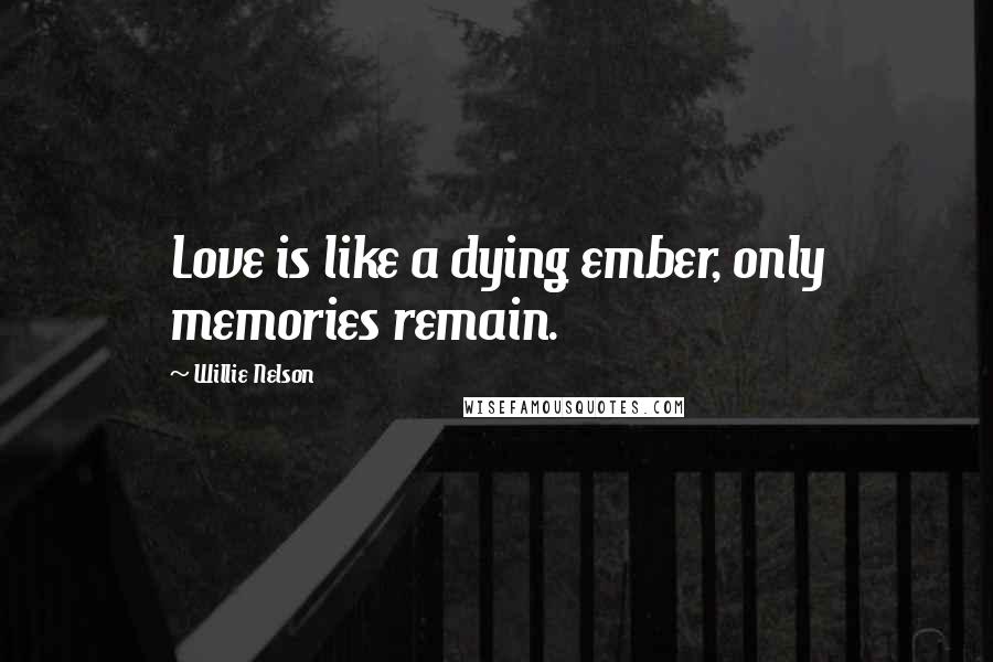 Willie Nelson Quotes: Love is like a dying ember, only memories remain.