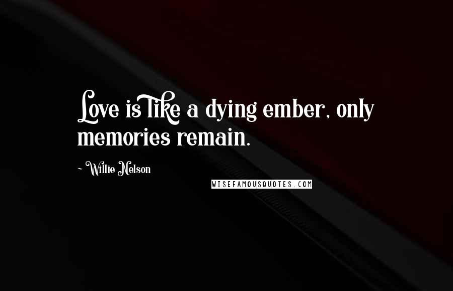 Willie Nelson Quotes: Love is like a dying ember, only memories remain.