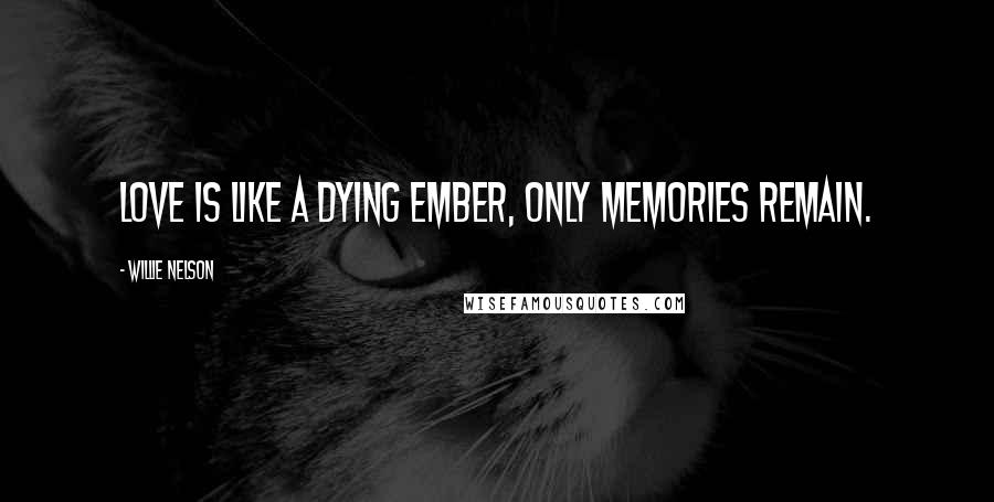 Willie Nelson Quotes: Love is like a dying ember, only memories remain.