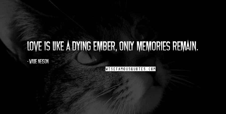 Willie Nelson Quotes: Love is like a dying ember, only memories remain.