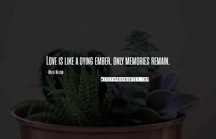 Willie Nelson Quotes: Love is like a dying ember, only memories remain.