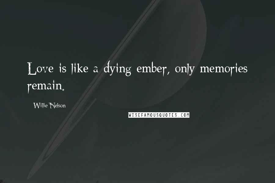 Willie Nelson Quotes: Love is like a dying ember, only memories remain.