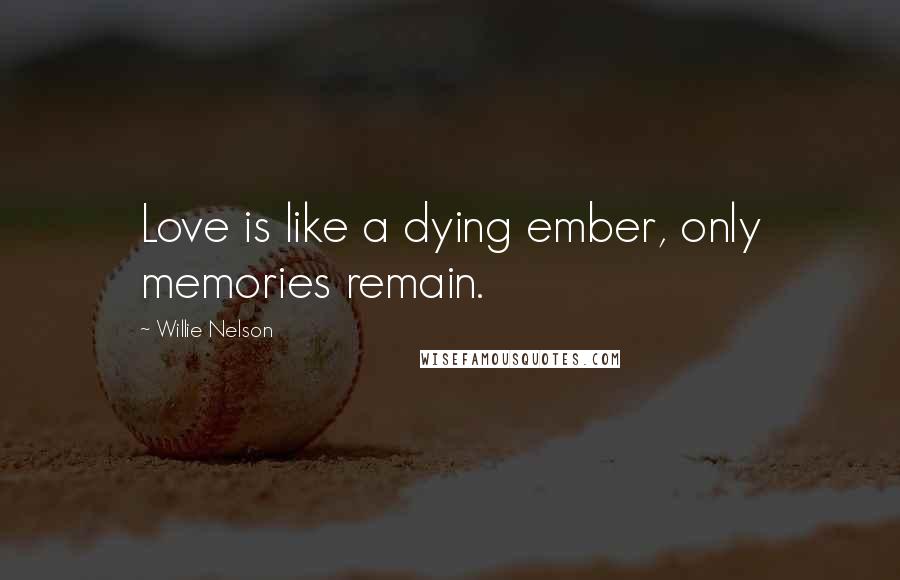 Willie Nelson Quotes: Love is like a dying ember, only memories remain.