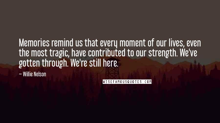 Willie Nelson Quotes: Memories remind us that every moment of our lives, even the most tragic, have contributed to our strength. We've gotten through. We're still here.