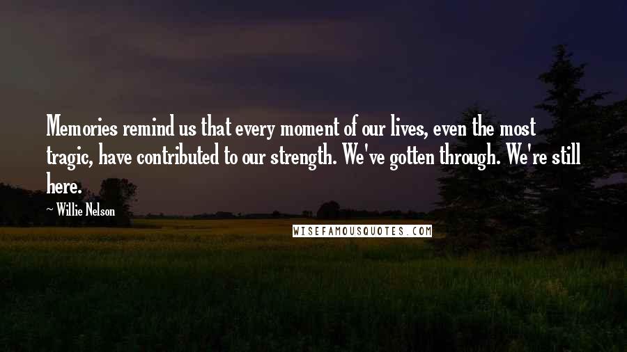 Willie Nelson Quotes: Memories remind us that every moment of our lives, even the most tragic, have contributed to our strength. We've gotten through. We're still here.