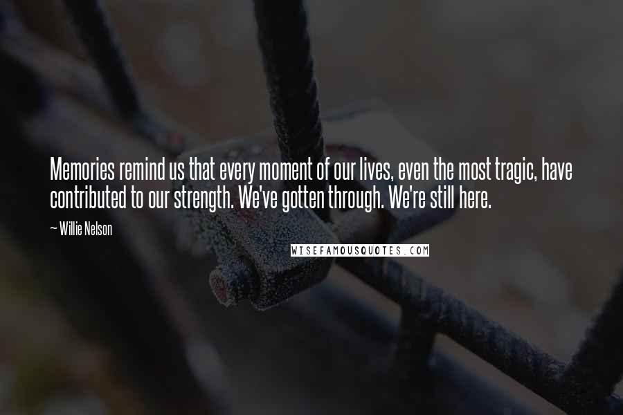 Willie Nelson Quotes: Memories remind us that every moment of our lives, even the most tragic, have contributed to our strength. We've gotten through. We're still here.