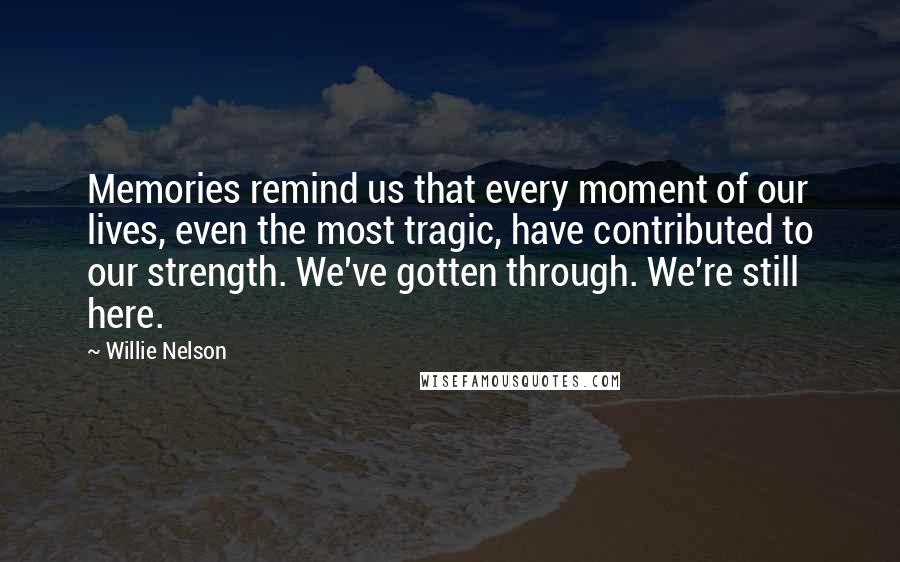 Willie Nelson Quotes: Memories remind us that every moment of our lives, even the most tragic, have contributed to our strength. We've gotten through. We're still here.