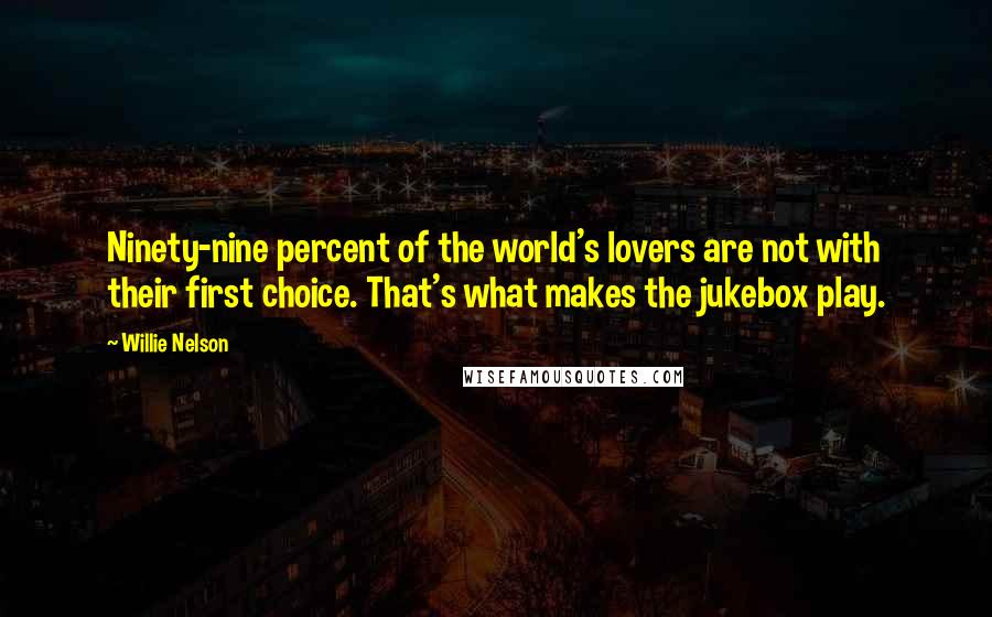 Willie Nelson Quotes: Ninety-nine percent of the world's lovers are not with their first choice. That's what makes the jukebox play.