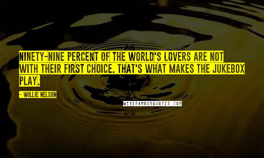 Willie Nelson Quotes: Ninety-nine percent of the world's lovers are not with their first choice. That's what makes the jukebox play.