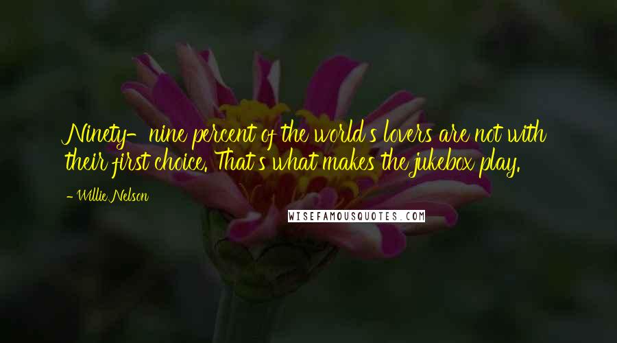 Willie Nelson Quotes: Ninety-nine percent of the world's lovers are not with their first choice. That's what makes the jukebox play.