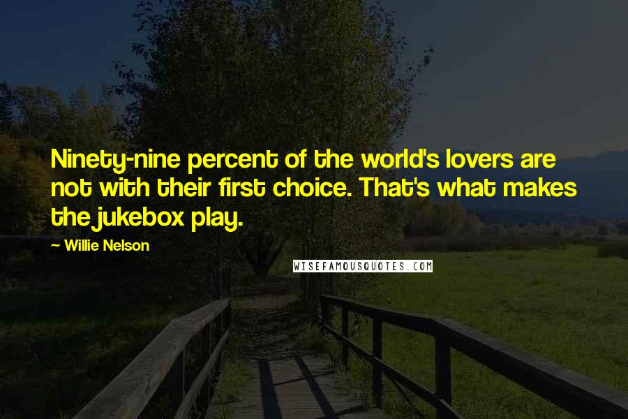 Willie Nelson Quotes: Ninety-nine percent of the world's lovers are not with their first choice. That's what makes the jukebox play.