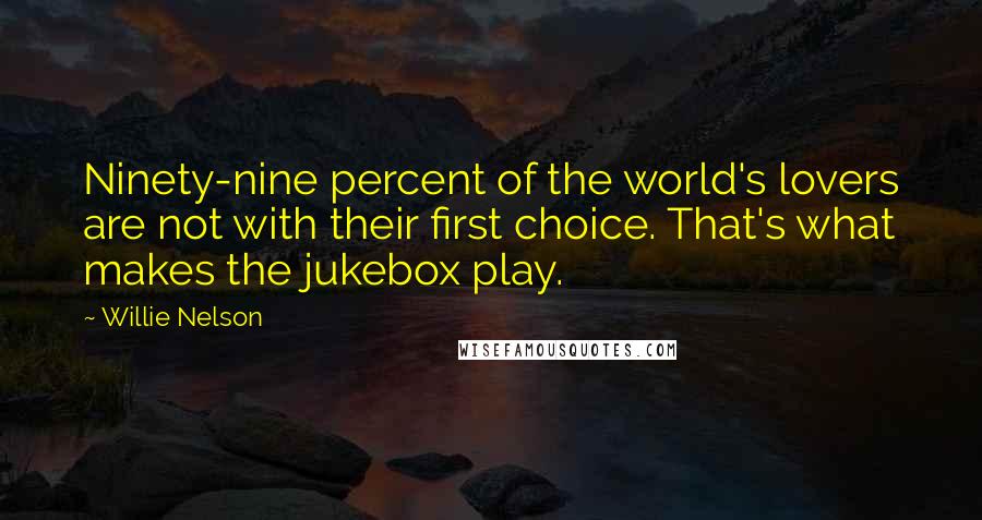 Willie Nelson Quotes: Ninety-nine percent of the world's lovers are not with their first choice. That's what makes the jukebox play.