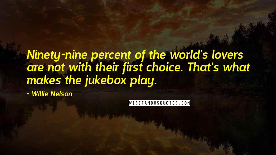 Willie Nelson Quotes: Ninety-nine percent of the world's lovers are not with their first choice. That's what makes the jukebox play.