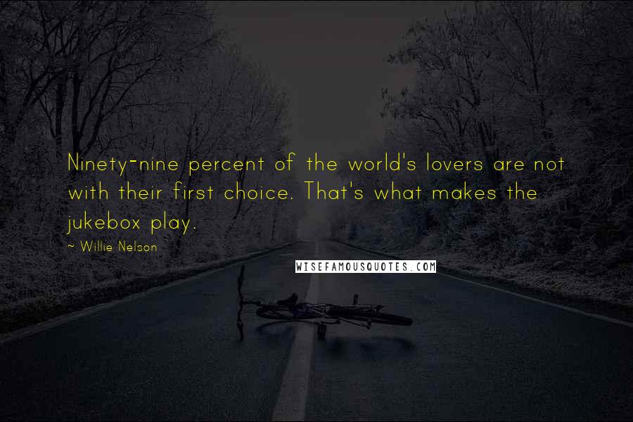 Willie Nelson Quotes: Ninety-nine percent of the world's lovers are not with their first choice. That's what makes the jukebox play.