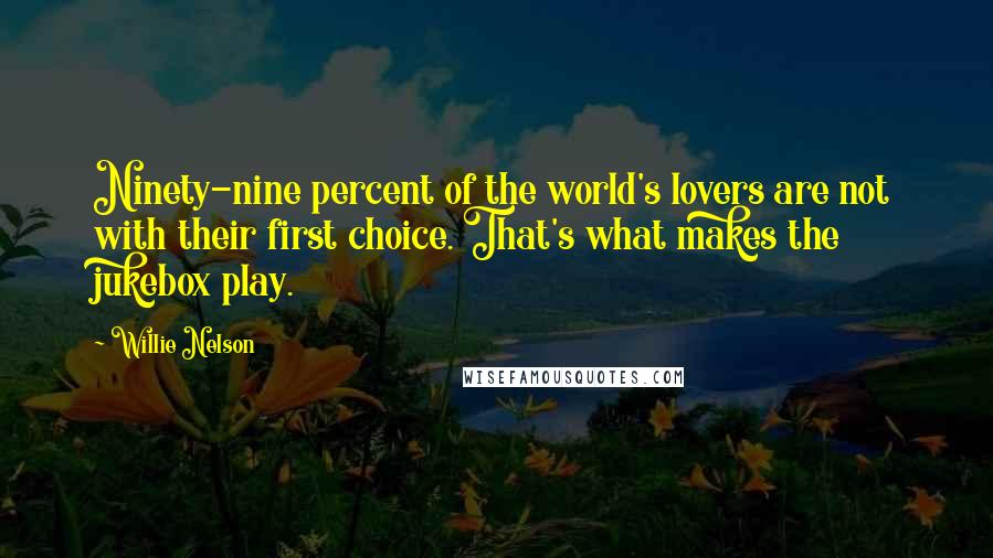 Willie Nelson Quotes: Ninety-nine percent of the world's lovers are not with their first choice. That's what makes the jukebox play.
