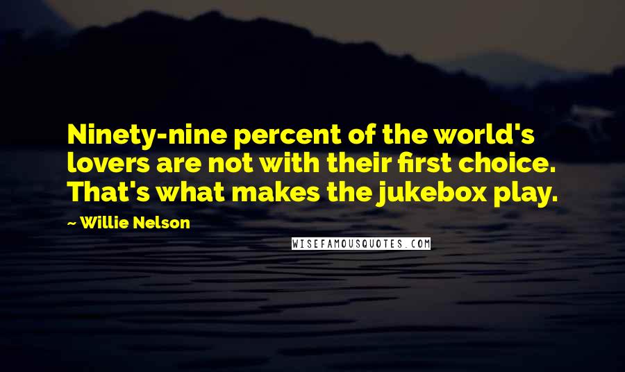 Willie Nelson Quotes: Ninety-nine percent of the world's lovers are not with their first choice. That's what makes the jukebox play.