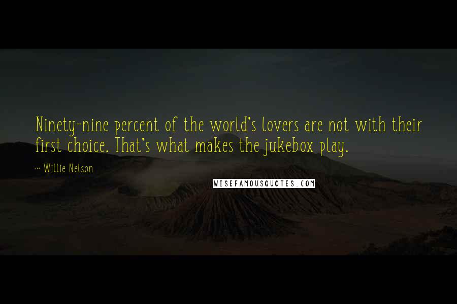 Willie Nelson Quotes: Ninety-nine percent of the world's lovers are not with their first choice. That's what makes the jukebox play.