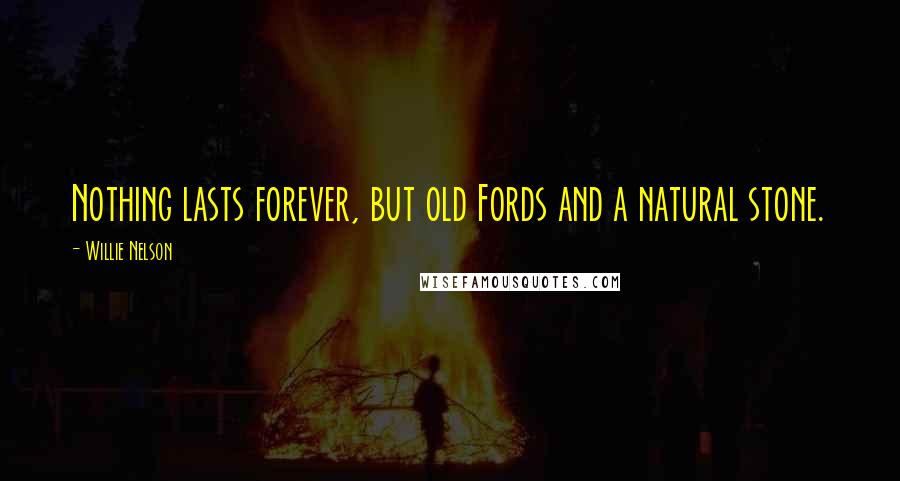 Willie Nelson Quotes: Nothing lasts forever, but old Fords and a natural stone.