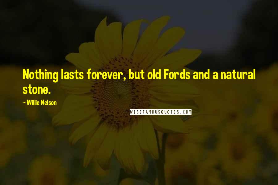 Willie Nelson Quotes: Nothing lasts forever, but old Fords and a natural stone.