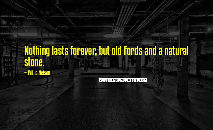 Willie Nelson Quotes: Nothing lasts forever, but old Fords and a natural stone.