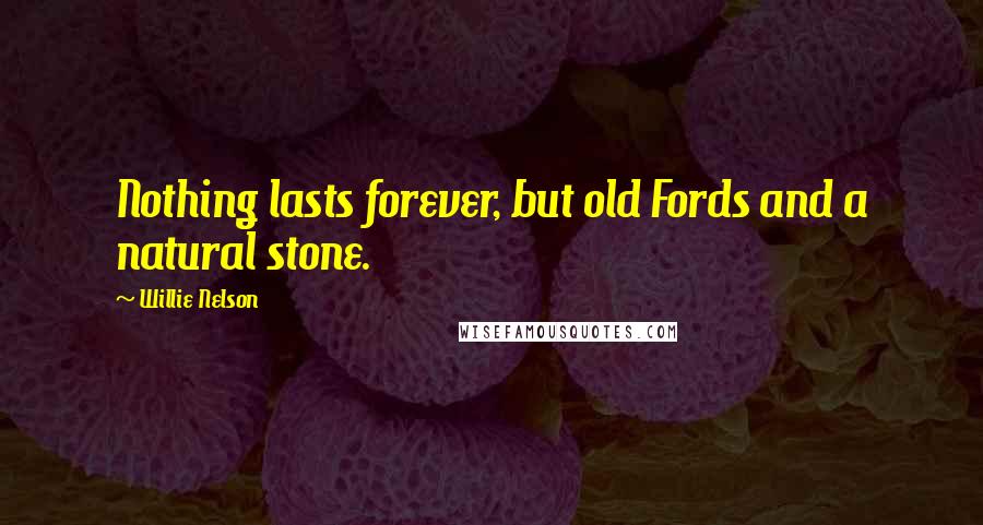 Willie Nelson Quotes: Nothing lasts forever, but old Fords and a natural stone.