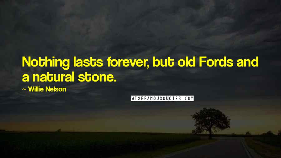 Willie Nelson Quotes: Nothing lasts forever, but old Fords and a natural stone.