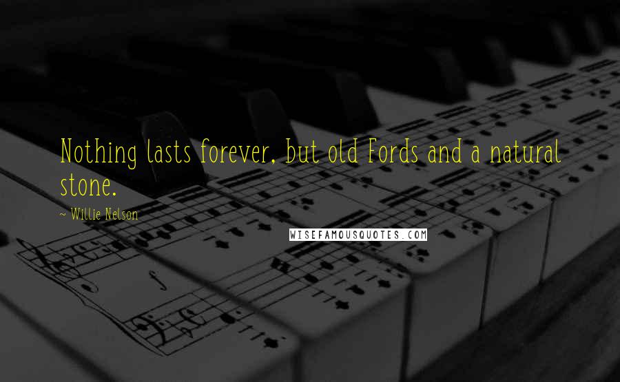 Willie Nelson Quotes: Nothing lasts forever, but old Fords and a natural stone.