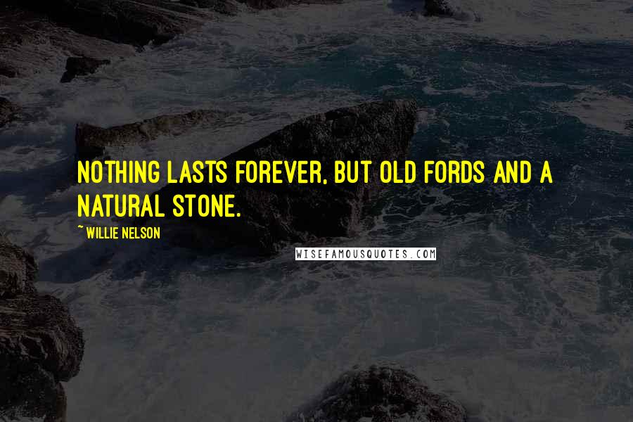 Willie Nelson Quotes: Nothing lasts forever, but old Fords and a natural stone.