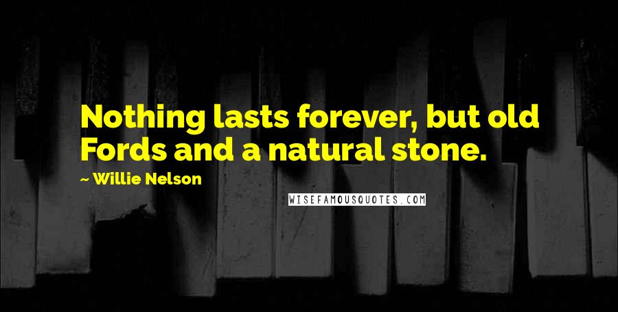 Willie Nelson Quotes: Nothing lasts forever, but old Fords and a natural stone.