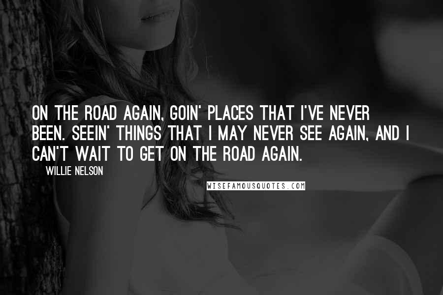 Willie Nelson Quotes: On the road again, goin' places that I've never been. Seein' things that I may never see again, and I can't wait to get on the road again.