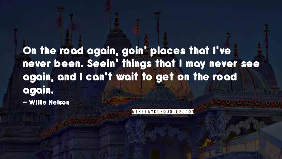 Willie Nelson Quotes: On the road again, goin' places that I've never been. Seein' things that I may never see again, and I can't wait to get on the road again.