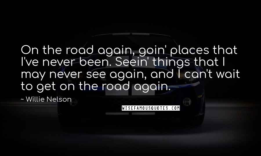 Willie Nelson Quotes: On the road again, goin' places that I've never been. Seein' things that I may never see again, and I can't wait to get on the road again.