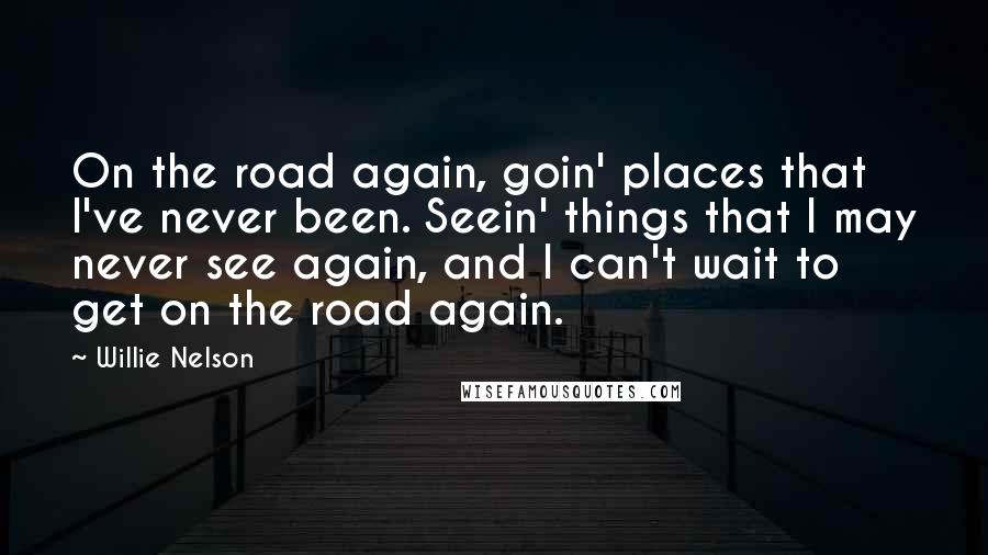 Willie Nelson Quotes: On the road again, goin' places that I've never been. Seein' things that I may never see again, and I can't wait to get on the road again.