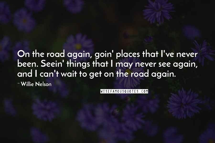 Willie Nelson Quotes: On the road again, goin' places that I've never been. Seein' things that I may never see again, and I can't wait to get on the road again.