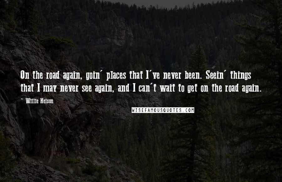Willie Nelson Quotes: On the road again, goin' places that I've never been. Seein' things that I may never see again, and I can't wait to get on the road again.