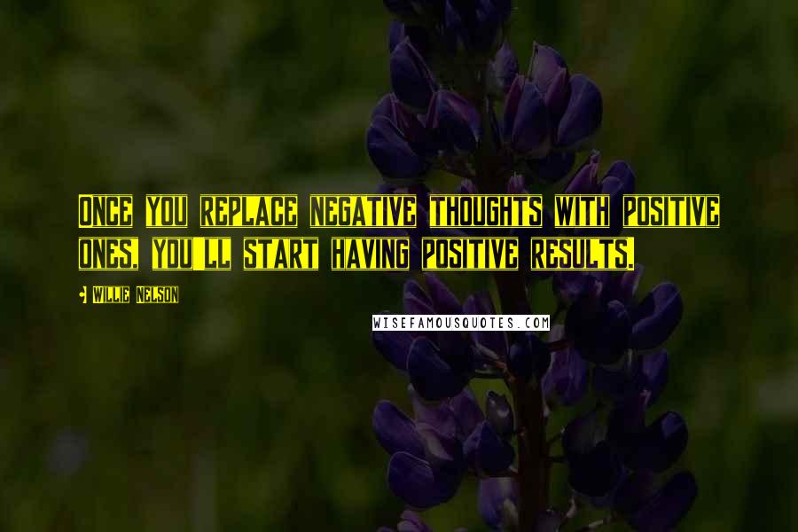 Willie Nelson Quotes: Once you replace negative thoughts with positive ones, you'll start having positive results.