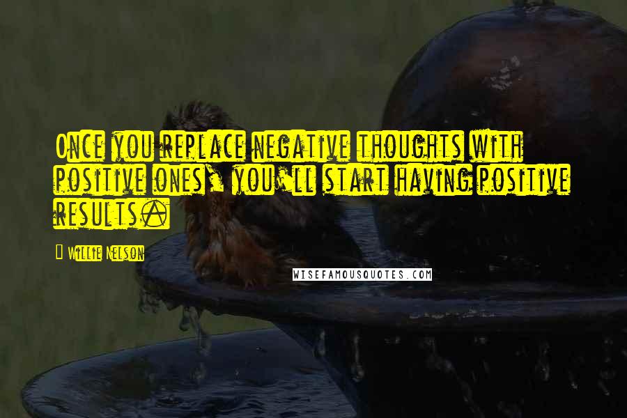 Willie Nelson Quotes: Once you replace negative thoughts with positive ones, you'll start having positive results.
