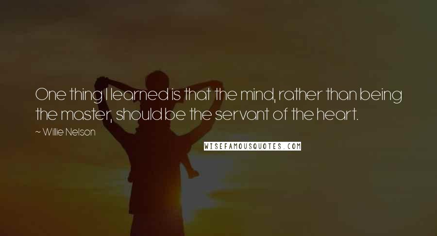 Willie Nelson Quotes: One thing I learned is that the mind, rather than being the master, should be the servant of the heart.