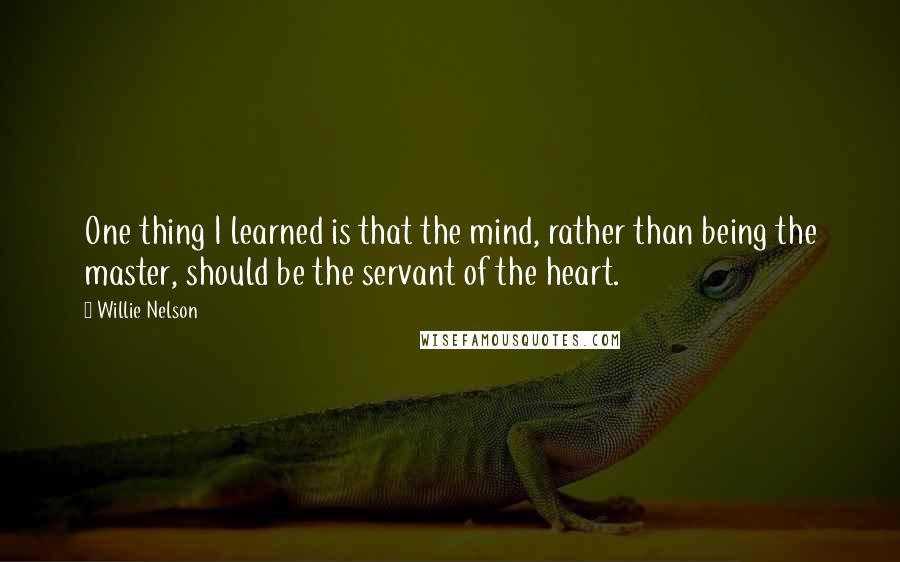 Willie Nelson Quotes: One thing I learned is that the mind, rather than being the master, should be the servant of the heart.