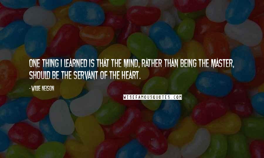 Willie Nelson Quotes: One thing I learned is that the mind, rather than being the master, should be the servant of the heart.